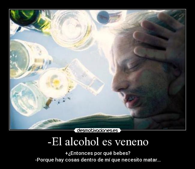 -El alcohol es veneno - +¿Entonces por qué bebes?
-Porque hay cosas dentro de mí que necesito matar...