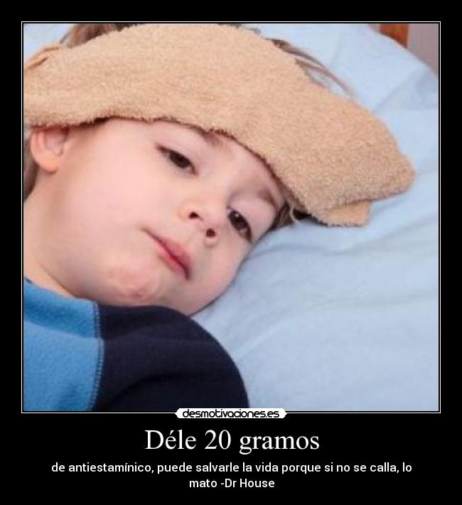 Déle 20 gramos - de antiestamínico, puede salvarle la vida porque si no se calla, lo mato -Dr House