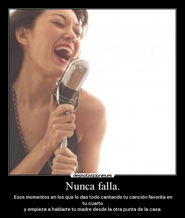 Nunca falla. - Esos momentos en los que lo das todo cantando tu canción favorita en tu cuarto
y empieza a hablarte tu madre desde la otra punta de la casa.