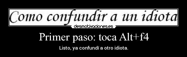 Primer paso: toca Alt+f4 - Listo, ya confundí a otro idiota.