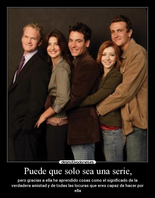 Puede que solo sea una serie, - pero gracias a ella he aprendido cosas como el significado de la
verdadera amistad y de todas las locuras que eres capaz de hacer por
ella