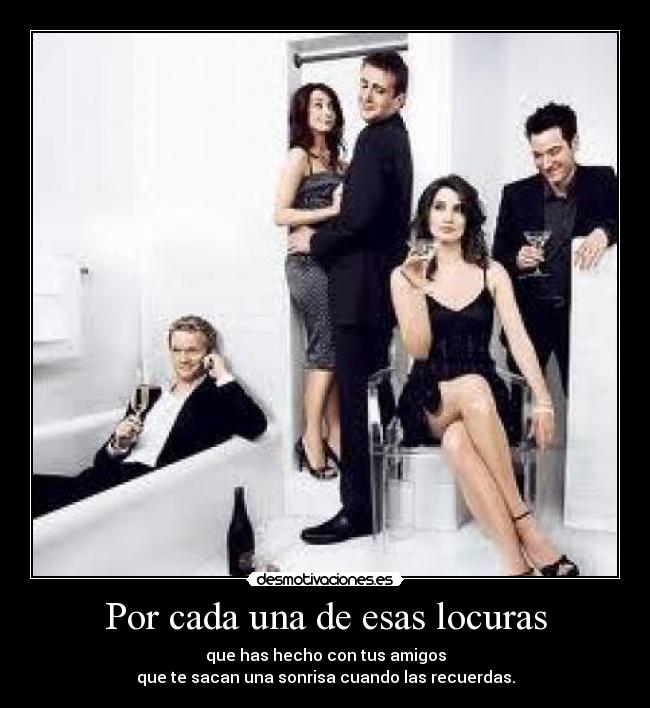 Por cada una de esas locuras - que has hecho con tus amigos
que te sacan una sonrisa cuando las recuerdas.