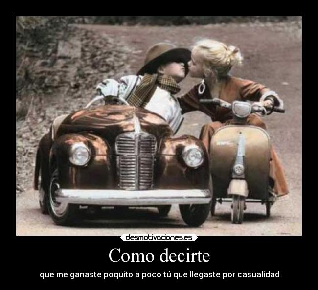 Como decirte - que me ganaste poquito a poco tú que llegaste por casualidad