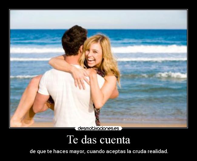 Te das cuenta - de que te haces mayor, cuando aceptas la cruda realidad.