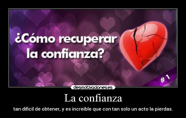 La confianza - tan dificil de obtener, y es increible que con tan solo un acto la pierdas.