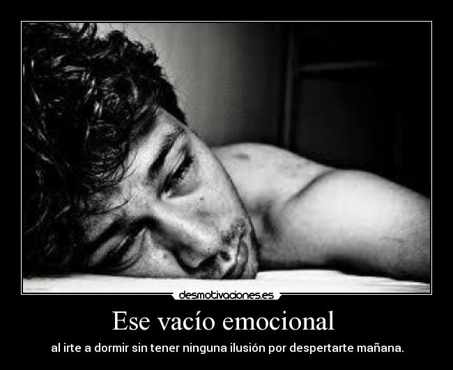 Ese vacío emocional  - al irte a dormir sin tener ninguna ilusión por despertarte mañana.