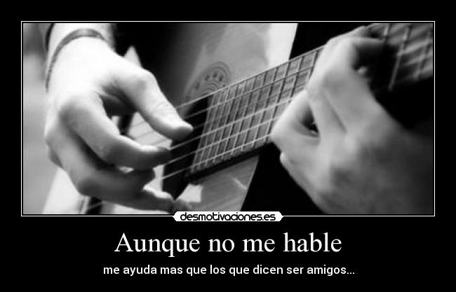 Aunque no me hable - me ayuda mas que los que dicen ser amigos...
