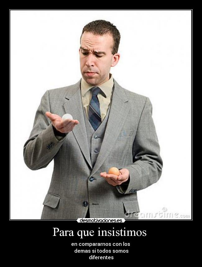 Para que insistimos  - en compararnos con los 
demas si todos somos
diferentes