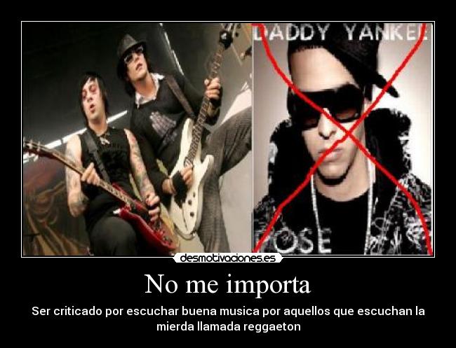 No me importa - Ser criticado por escuchar buena musica por aquellos que escuchan la
mierda llamada reggaeton