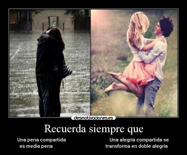 Recuerda siempre que - Una pena compartida Una alegría compartida se
es media pena transforma en doble alegría