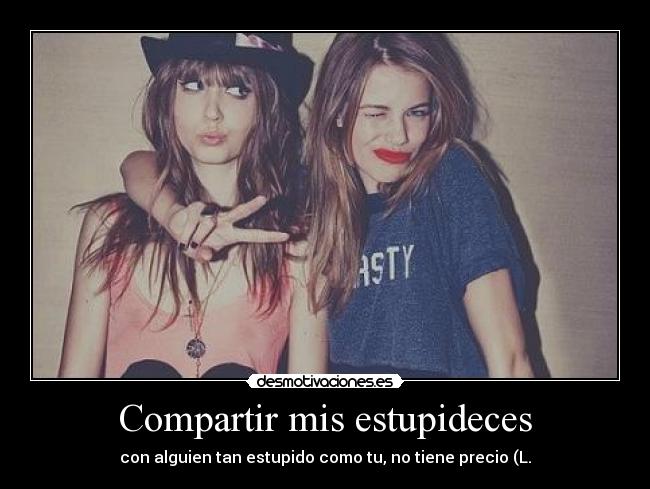 Compartir mis estupideces - con alguien tan estupido como tu, no tiene precio (L.