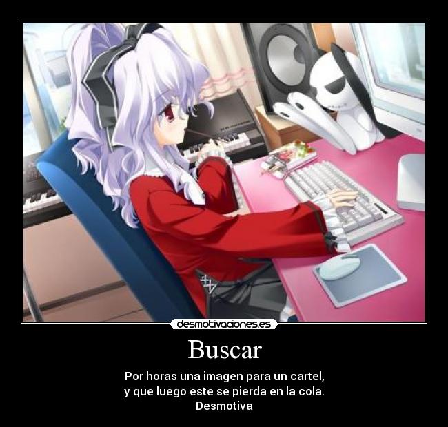 Buscar - Por horas una imagen para un cartel,
y que luego este se pierda en la cola.
Desmotiva