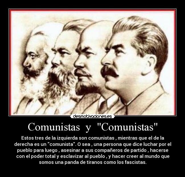 Comunistas  y  Comunistas - Estos tres de la izquierda son comunistas , mientras que el de la
derecha es un comunista. O sea , una persona que dice luchar por el
pueblo para luego , asesinar a sus compañeros de partido , hacerse
con el poder total y esclavizar al pueblo , y hacer creer al mundo que
somos una panda de tiranos como los fascistas.
