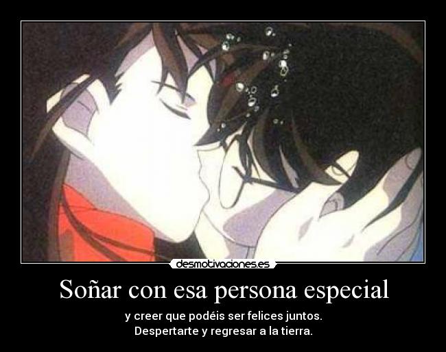 Soñar con esa persona especial - y creer que podéis ser felices juntos.
Despertarte y regresar a la tierra.