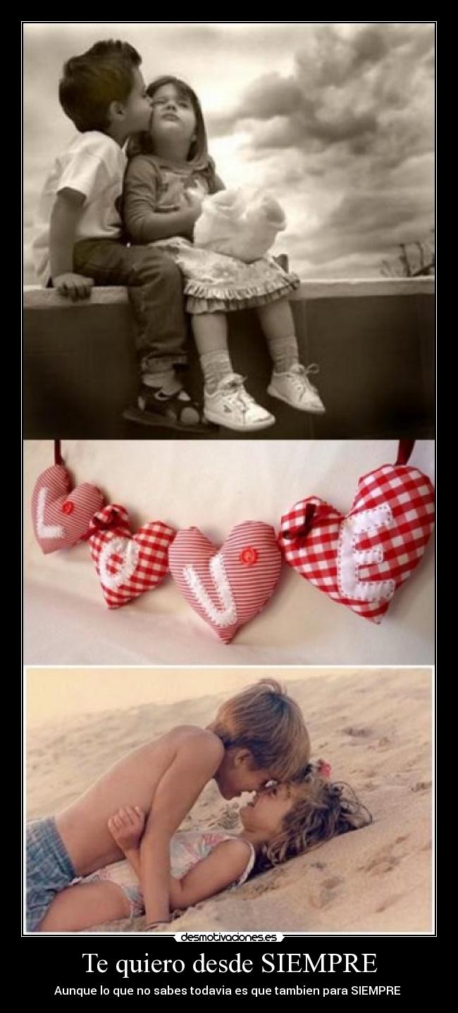 Te quiero desde SIEMPRE - Aunque lo que no sabes todavia es que tambien para SIEMPRE ♥