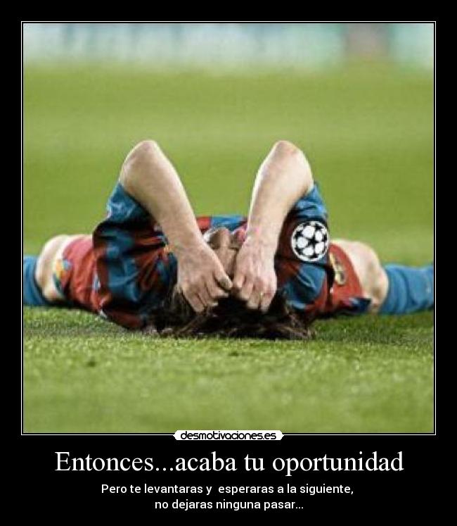 Entonces...acaba tu oportunidad - Pero te levantaras y esperaras a la siguiente,
no dejaras ninguna pasar...