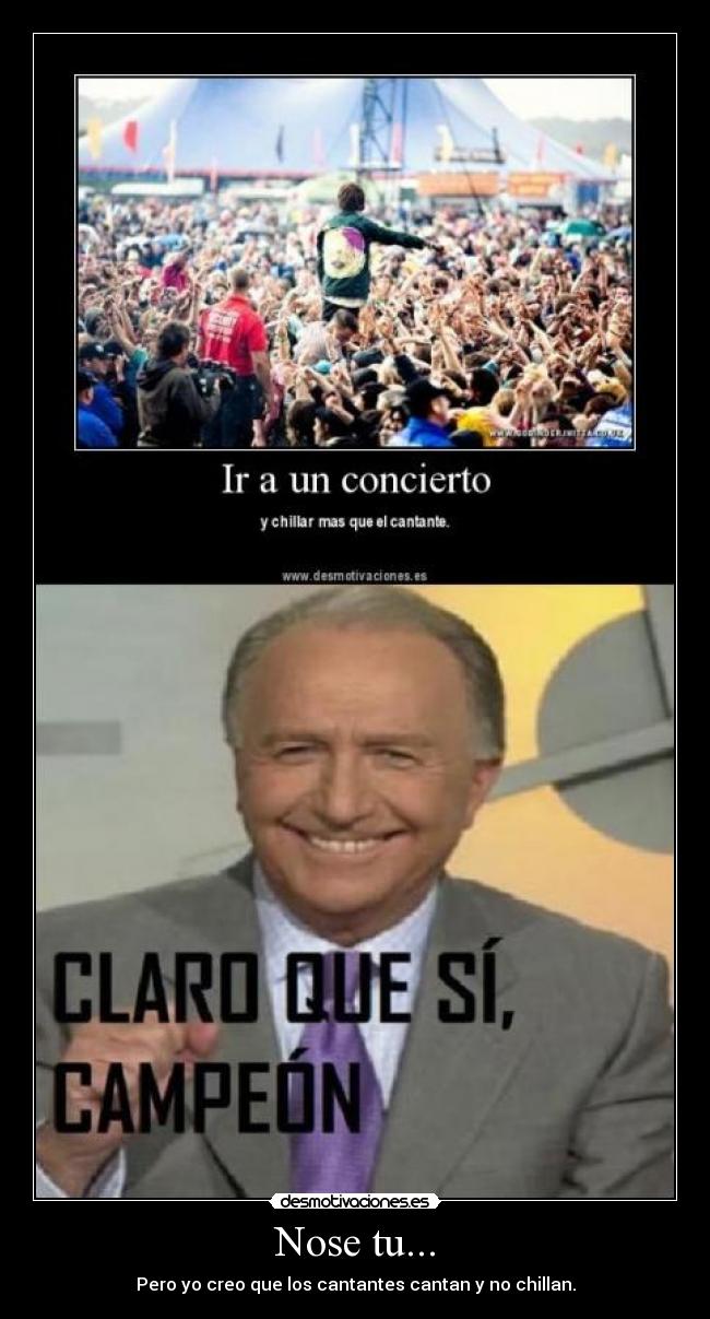 Nose tu... - Pero yo creo que los cantantes cantan y no chillan.