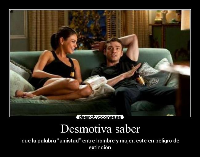 Desmotiva saber - que la palabra amistad entre hombre y mujer, esté en peligro de extinción.
