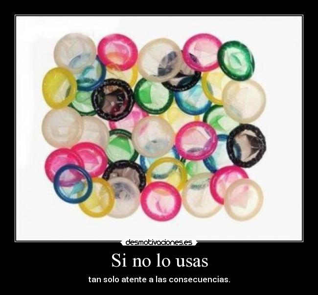 Si no lo usas - tan solo atente a las consecuencias.