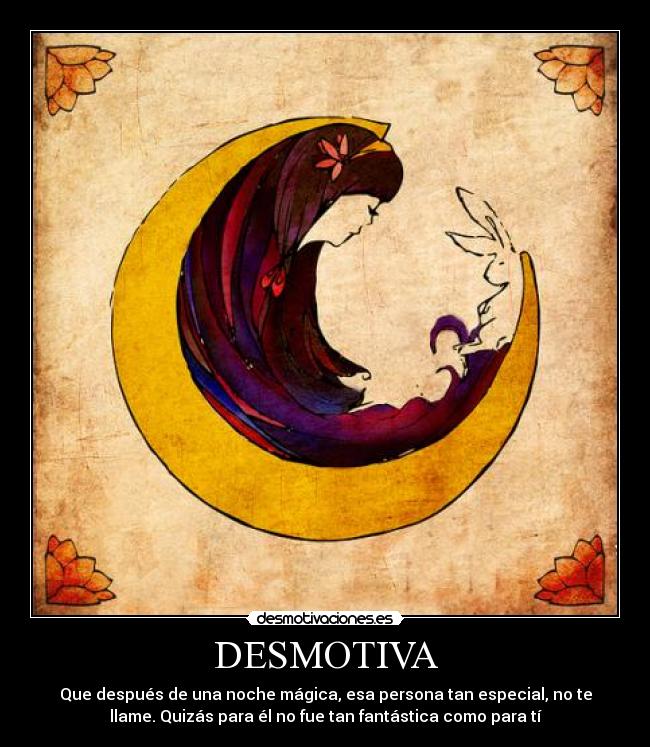 DESMOTIVA - Que después de una noche mágica, esa persona tan especial, no te
llame. Quizás para él no fue tan fantástica como para tí