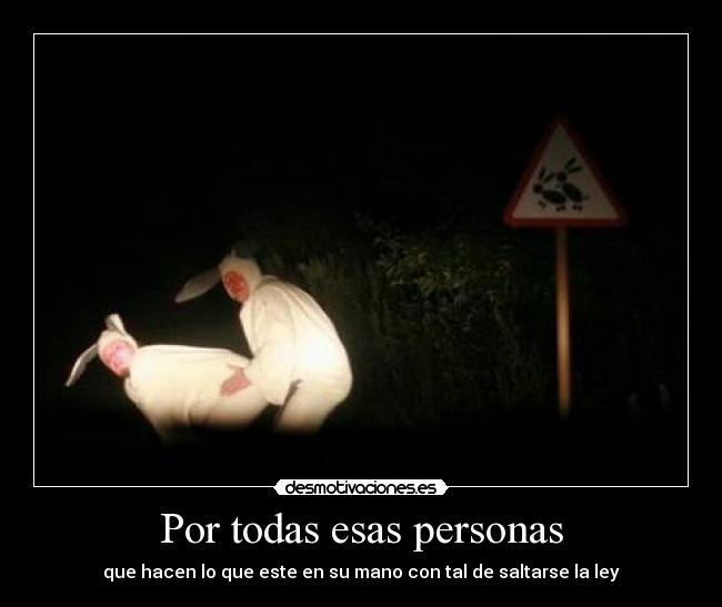 Por todas esas personas - que hacen lo que este en su mano con tal de saltarse la ley