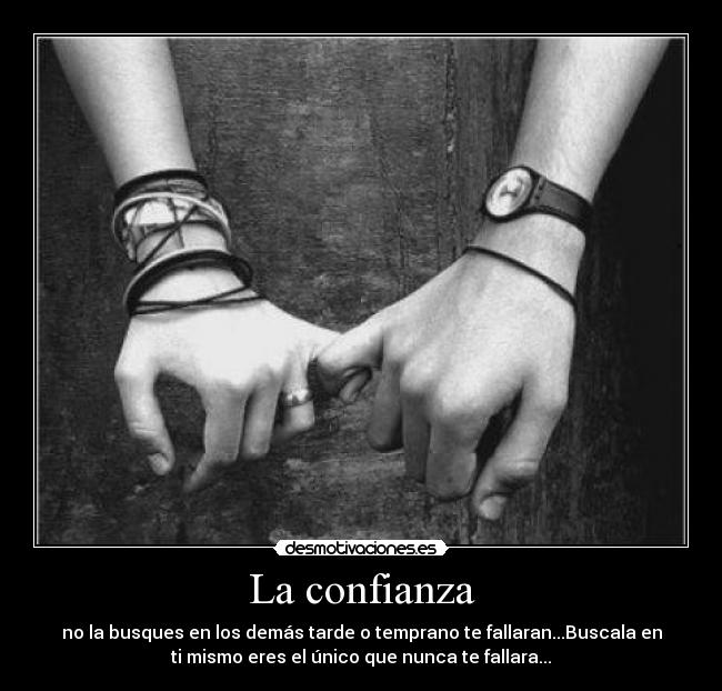 La confianza - no la busques en los demás tarde o temprano te fallaran...Buscala en
ti mismo eres el único que nunca te fallara...