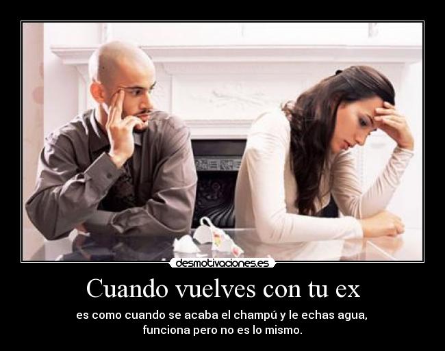 Cuando vuelves con tu ex - es como cuando se acaba el champú y le echas agua, 
funciona pero no es lo mismo.