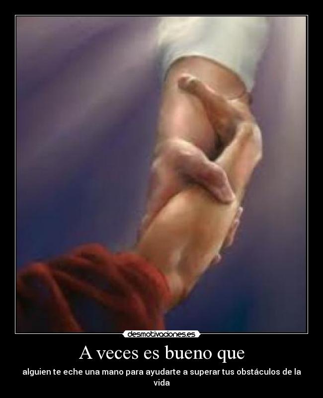 A veces es bueno que - alguien te eche una mano para ayudarte a superar tus obstáculos de la vida