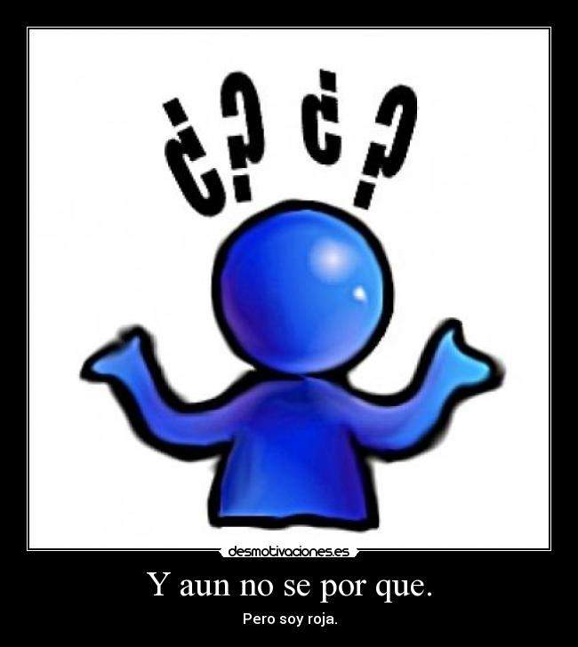 Y aun no se por que. - Pero soy roja.