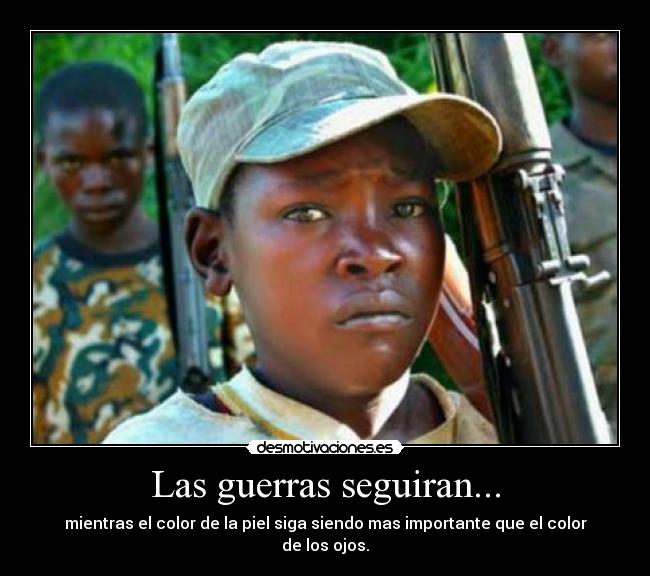 Las guerras seguiran... - mientras el color de la piel siga siendo mas importante que el color de los ojos.