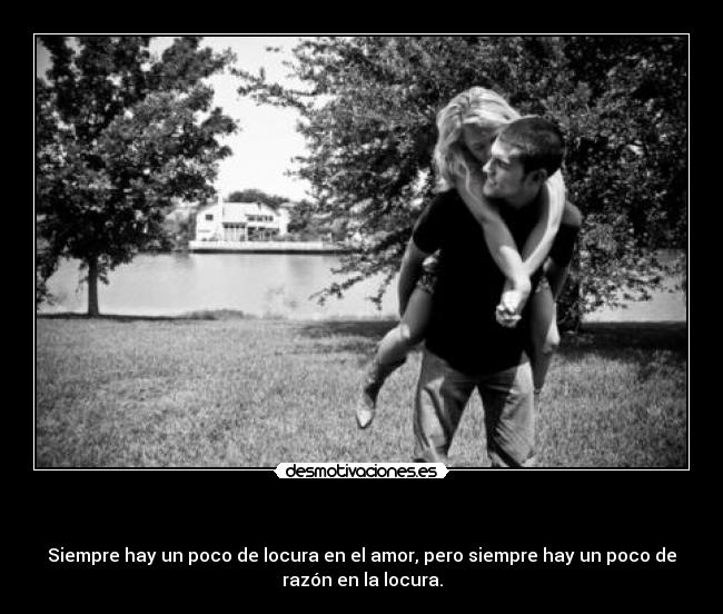   - Siempre hay un poco de locura en el amor, pero siempre hay un poco de
razón en la locura.