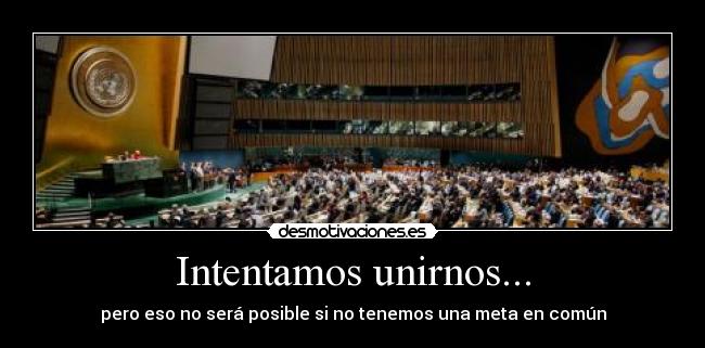 Intentamos unirnos... - pero eso no será posible si no tenemos una meta en común