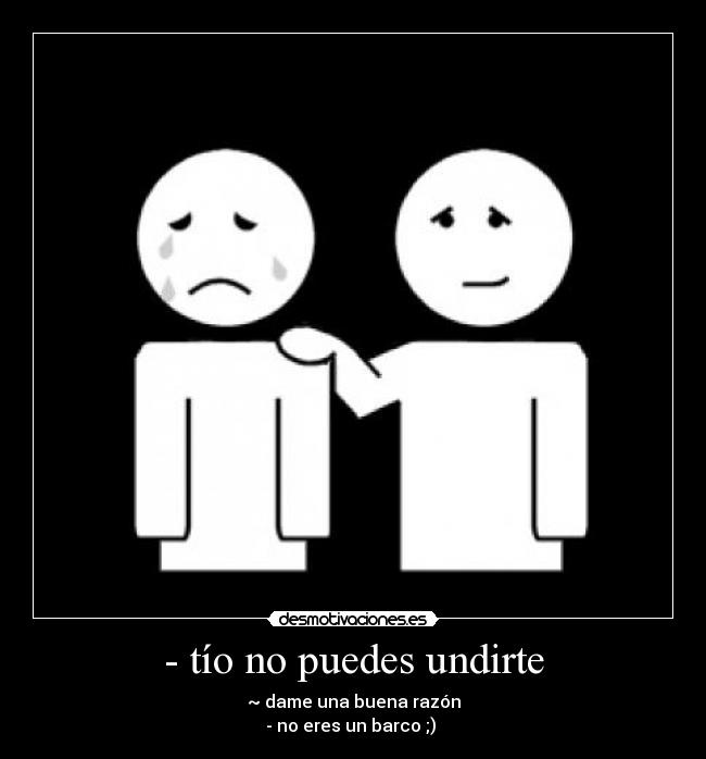 - tío no puedes undirte - ~ dame una buena razón
- no eres un barco ;)