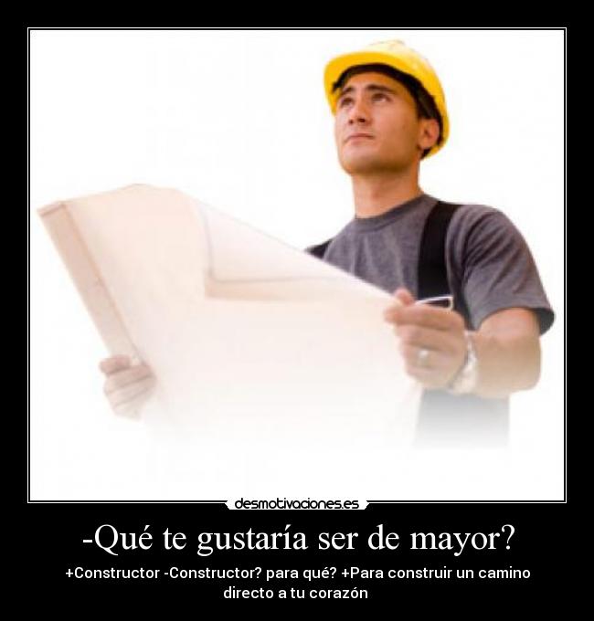 -Qué te gustaría ser de mayor? - +Constructor -Constructor? para qué? +Para construir un camino
directo a tu corazón