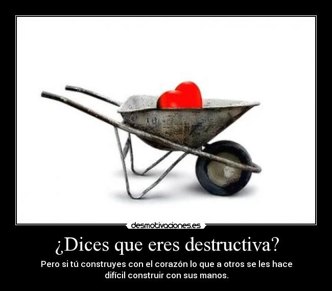 ¿Dices que eres destructiva? - Pero si tú construyes con el corazón lo que a otros se les hace
difícil construir con sus manos.