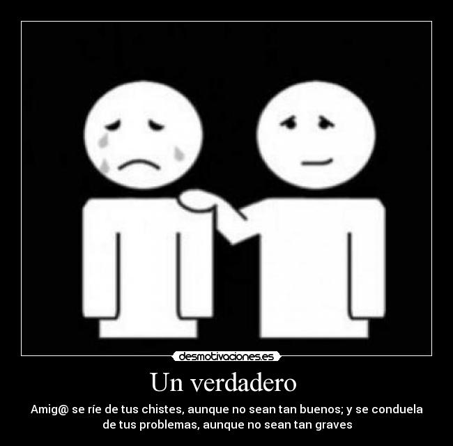 Un verdadero - Amig@ se ríe de tus chistes, aunque no sean tan buenos; y se conduela
de tus problemas, aunque no sean tan graves