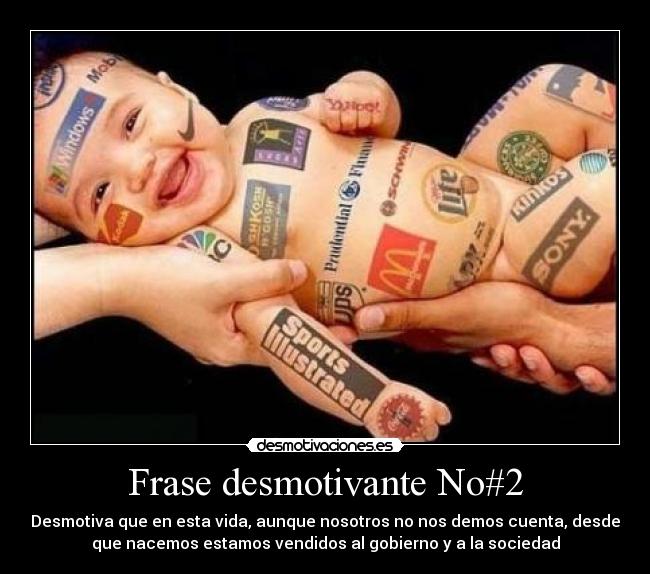 Frase desmotivante No#2 - Desmotiva que en esta vida, aunque nosotros no nos demos cuenta, desde
que nacemos estamos vendidos al gobierno y a la sociedad