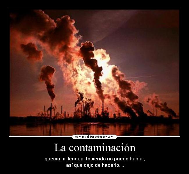 La contaminación - quema mi lengua, tosiendo no puedo hablar,
así que dejo de hacerlo....