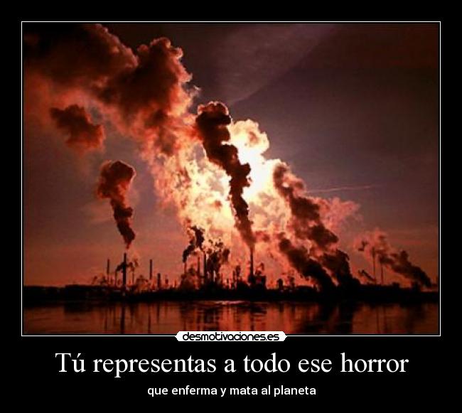 Tú representas a todo ese horror - que enferma y mata al planeta