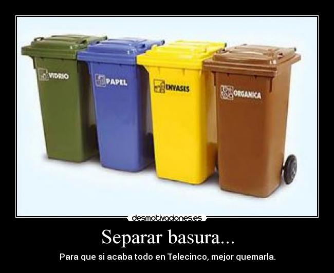 Separar basura... - Para que si acaba todo en Telecinco, mejor quemarla.