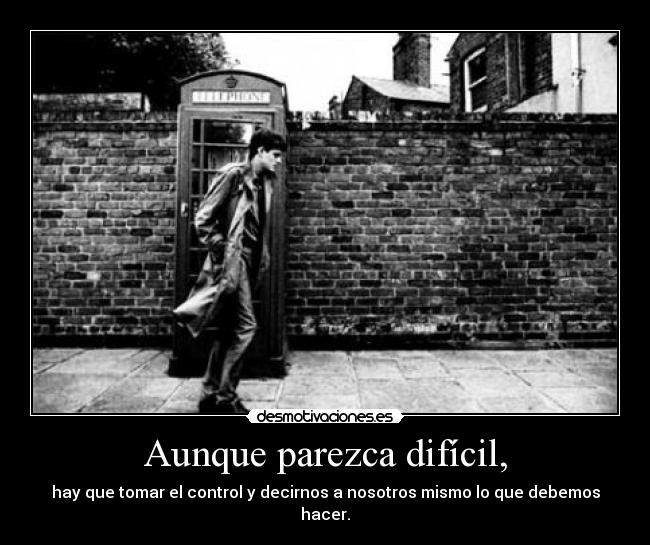 Aunque parezca difícil, - hay que tomar el control y decirnos a nosotros mismo lo que debemos hacer.
