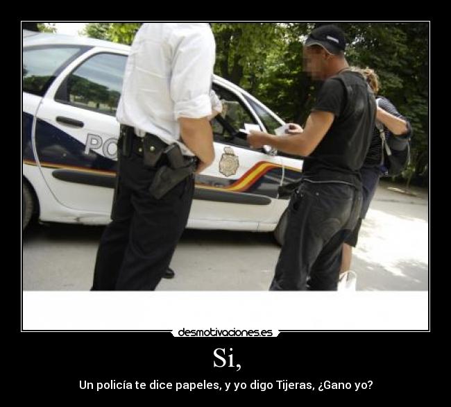 Si, - Un policía te dice papeles, y yo digo Tijeras, ¿Gano yo?