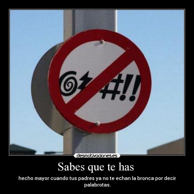 Sabes que te has - hecho mayor cuando tus padres ya no te echan la bronca por decir palabrotas.