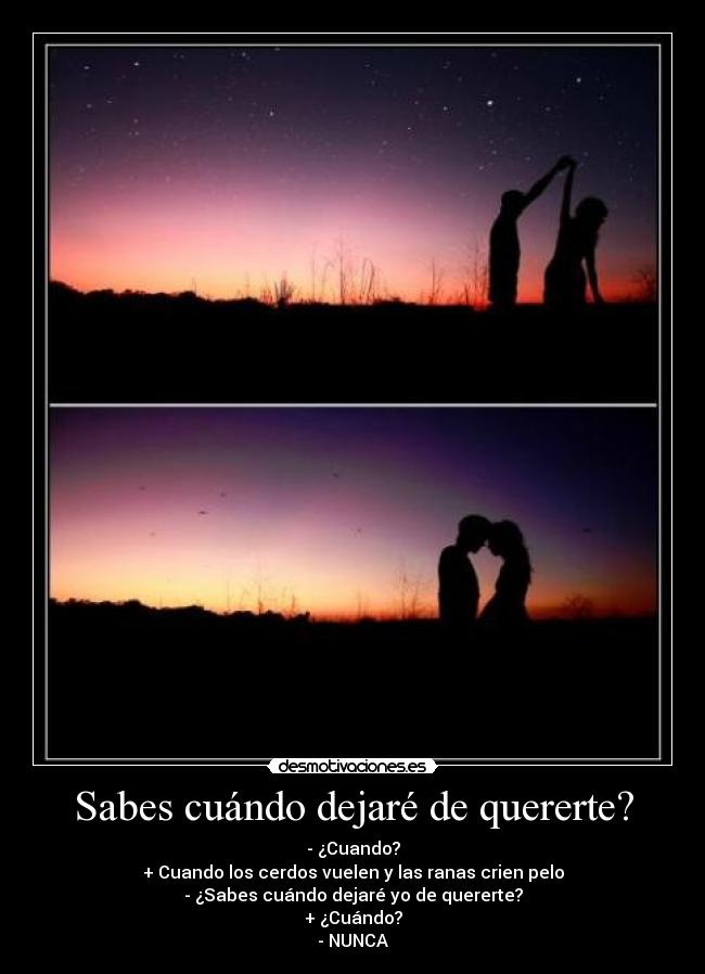 Sabes cuándo dejaré de quererte? - - ¿Cuando?
+ Cuando los cerdos vuelen y las ranas crien pelo
- ¿Sabes cuándo dejaré yo de quererte?
+ ¿Cuándo?
- NUNCA