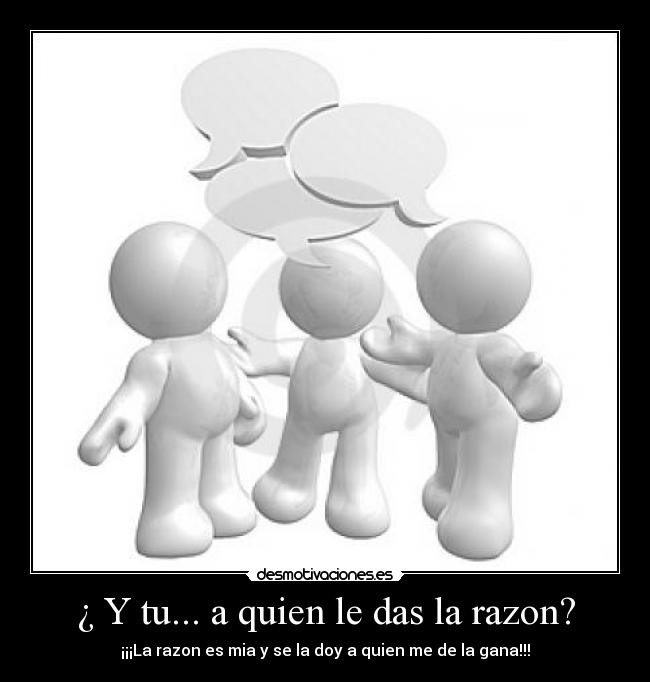 ¿ Y tu... a quien le das la razon? - ¡¡¡La razon es mia y se la doy a quien me de la gana!!!