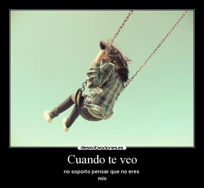 Cuando te veo - no soporto pensar que no eres 
mío
