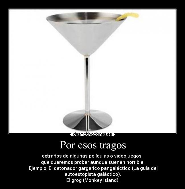 Por esos tragos - extraños de algunas películas o videojuegos,
que queremos probar aunque suenen horrible.
Ejemplo, El detonador gargarico pangaláctico (La guía del autoestopista galáctico).
El grog (Monkey island).