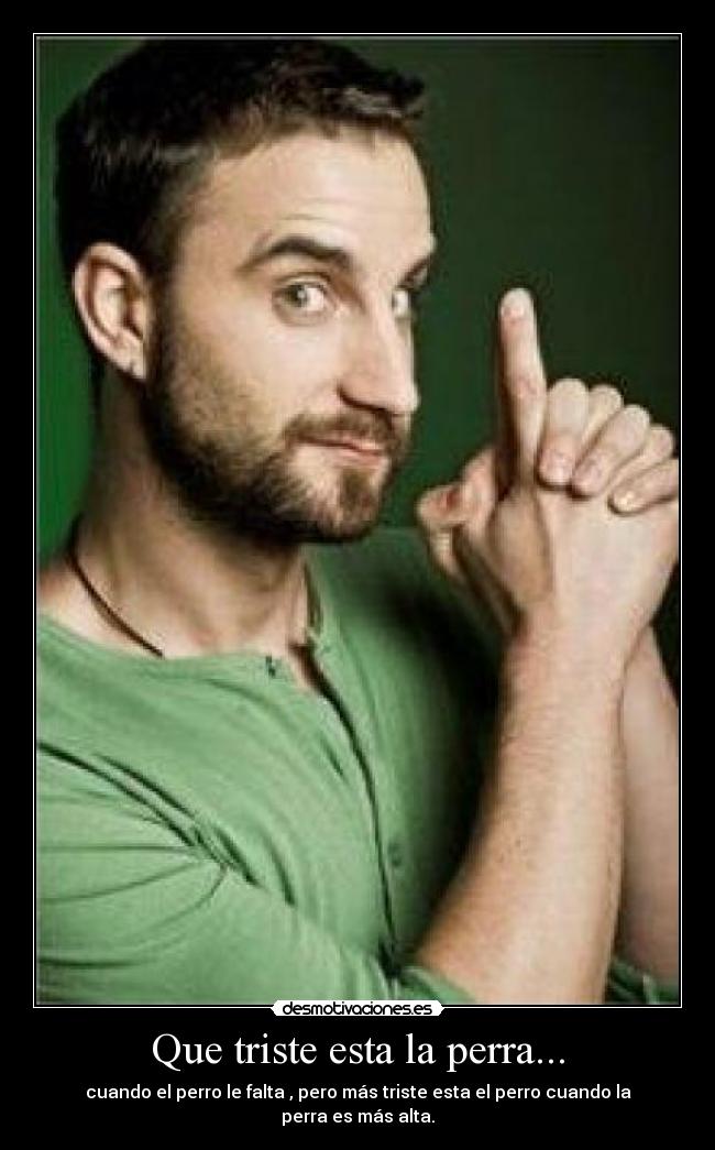 Que triste esta la perra... - cuando el perro le falta , pero más triste esta el perro cuando la perra es más alta.