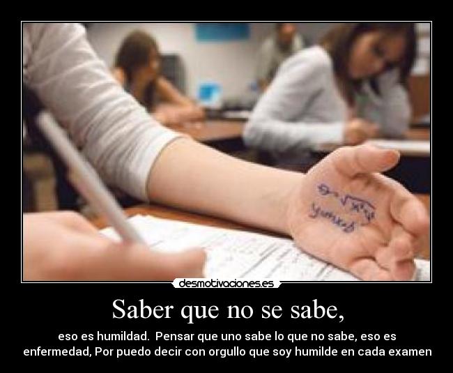 Saber que no se sabe, - eso es humildad.  Pensar que uno sabe lo que no sabe, eso es
enfermedad, Por puedo decir con orgullo que soy humilde en cada examen