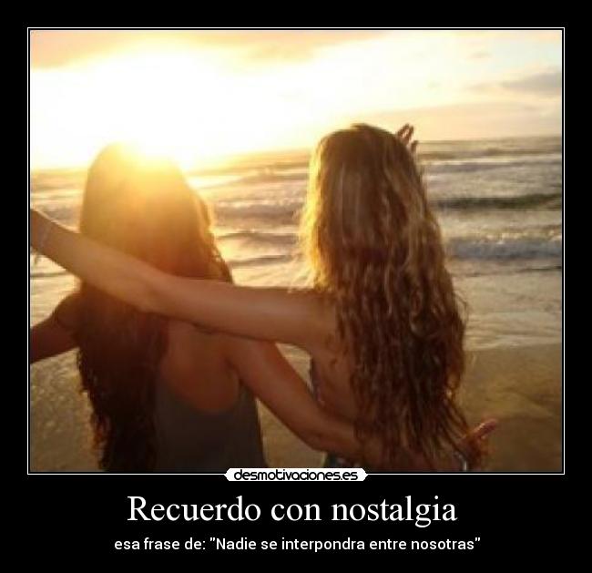 Recuerdo con nostalgia - esa frase de: Nadie se interpondra entre nosotras